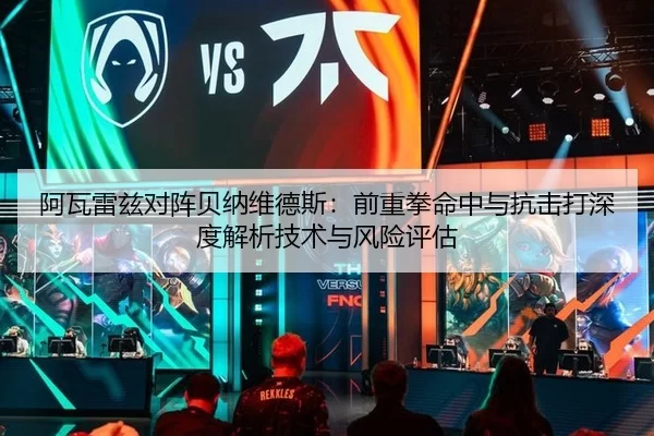阿瓦雷兹对阵贝纳维德斯：前重拳命中与抗击打深度解析技术与风险评估