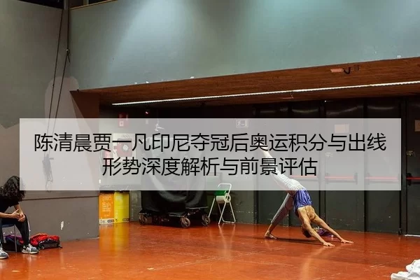 陈清晨贾一凡印尼夺冠后奥运积分与出线形势深度解析与前景评估