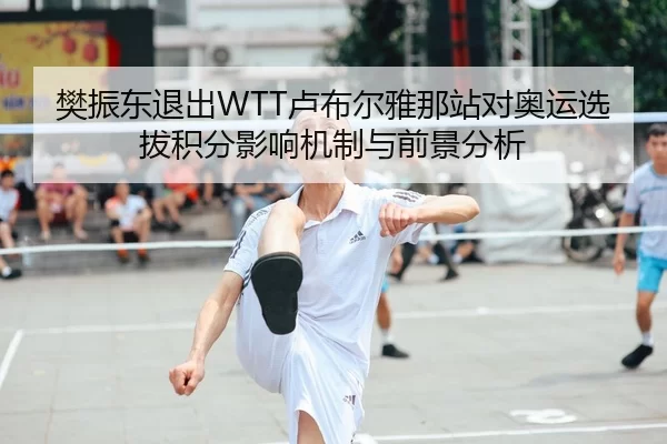 樊振东退出WTT卢布尔雅那站对奥运选拔积分影响机制与前景分析