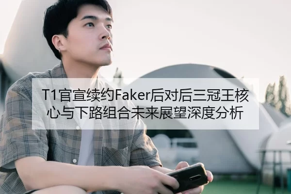 T1官宣续约Faker后对后三冠王核心与下路组合未来展望深度分析