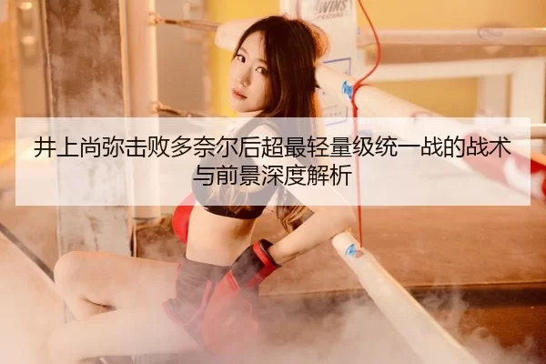 井上尚弥击败多奈尔后超最轻量级统一战的战术与前景深度解析