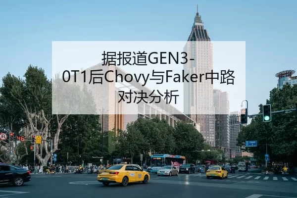 据报道GEN3-0T1后Chovy与Faker中路对决分析