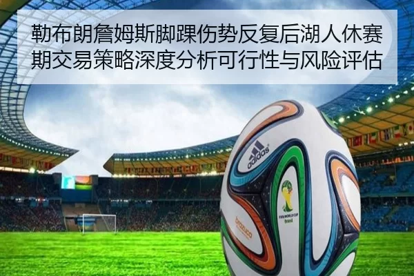 勒布朗詹姆斯脚踝伤势反复后湖人休赛期交易策略深度分析可行性与风险评估