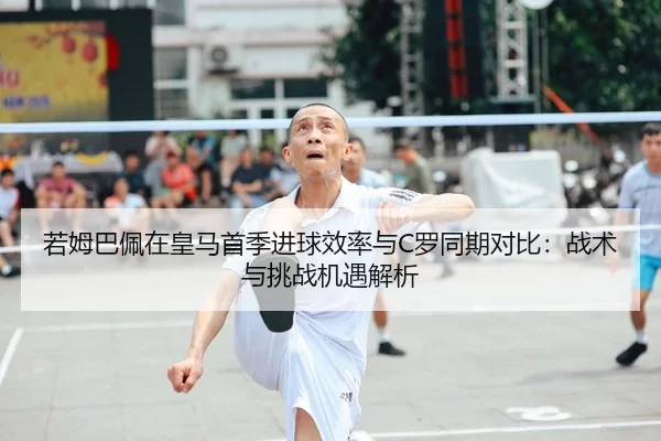 若姆巴佩在皇马首季进球效率与C罗同期对比：战术与挑战机遇解析