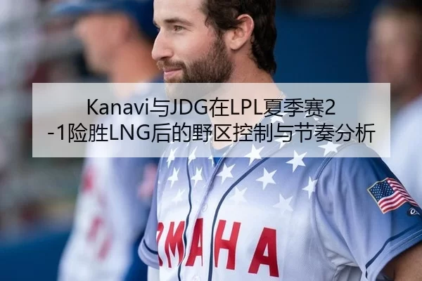 Kanavi与JDG在LPL夏季赛2-1险胜LNG后的野区控制与节奏分析