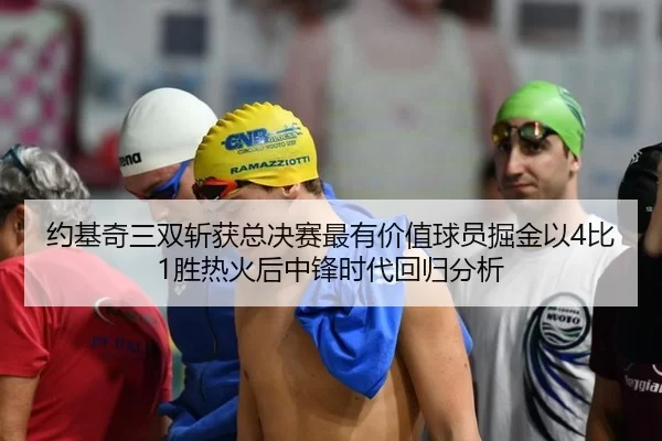约基奇三双斩获总决赛最有价值球员掘金以4比1胜热火后中锋时代回归分析