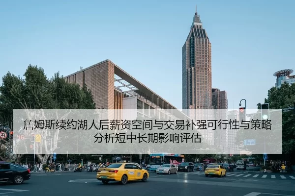 詹姆斯续约湖人后薪资空间与交易补强可行性与策略分析短中长期影响评估