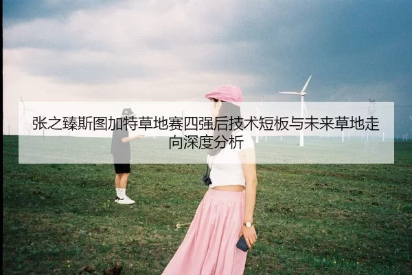 张之臻斯图加特草地赛四强后技术短板与未来草地走向深度分析