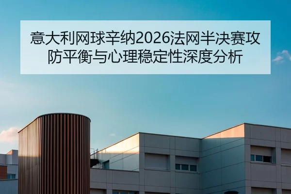 意大利网球辛纳2026法网半决赛攻防平衡与心理稳定性深度分析