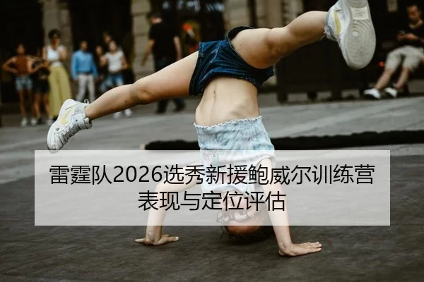 雷霆队2026选秀新援鲍威尔训练营表现与定位评估