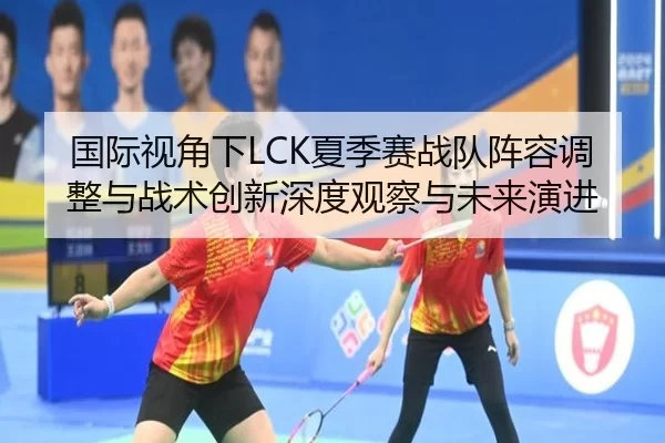 国际视角下LCK夏季赛战队阵容调整与战术创新深度观察与未来演进