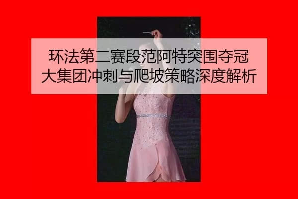 环法第二赛段范阿特突围夺冠 大集团冲刺与爬坡策略深度解析