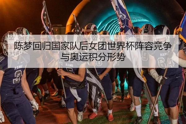 陈梦回归国家队后女团世界杯阵容竞争与奥运积分形势