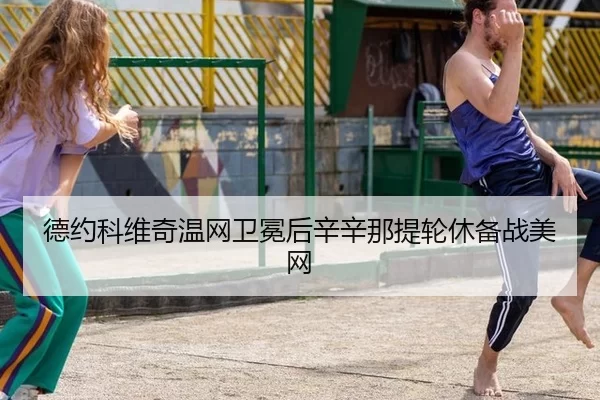 德约科维奇温网卫冕后辛辛那提轮休备战美网