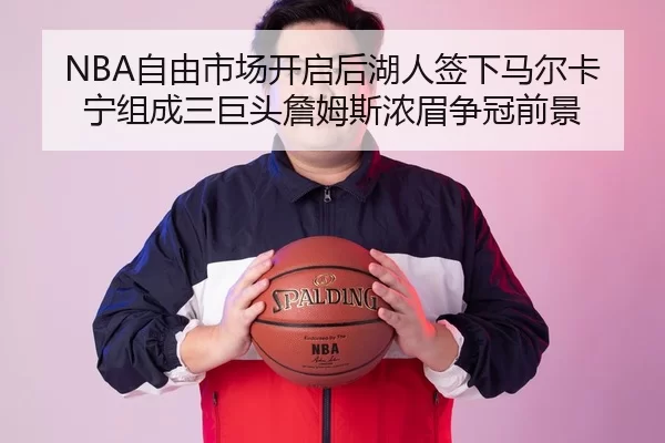 NBA自由市场开启后湖人签下马尔卡宁组成三巨头詹姆斯浓眉争冠前景