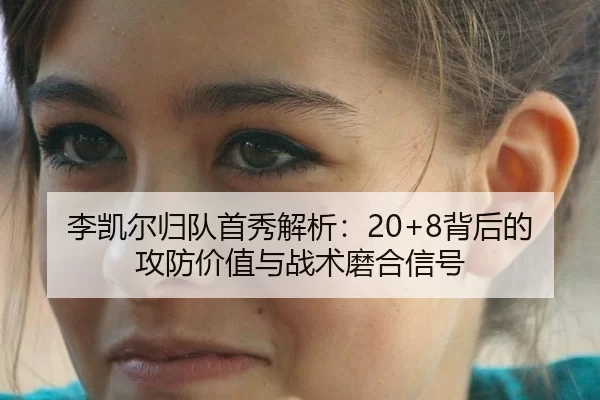 李凯尔归队首秀解析：20+8背后的攻防价值与战术磨合信号